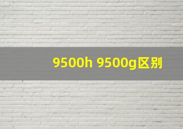 9500h 9500g区别